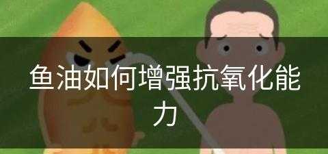 鱼油如何增强抗氧化能力(鱼油如何增强抗氧化能力呢)